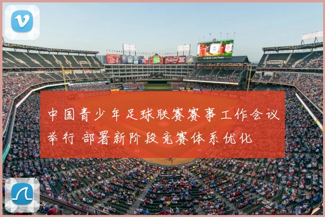 中国青少年足球联赛赛事工作会议举行 部署新阶段竞赛体系优化