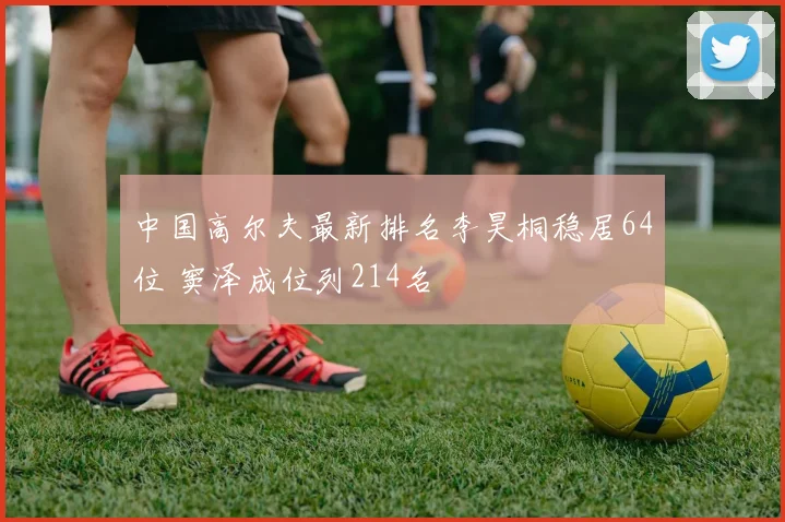 中国高尔夫最新排名李昊桐稳居64位 窦泽成位列214名