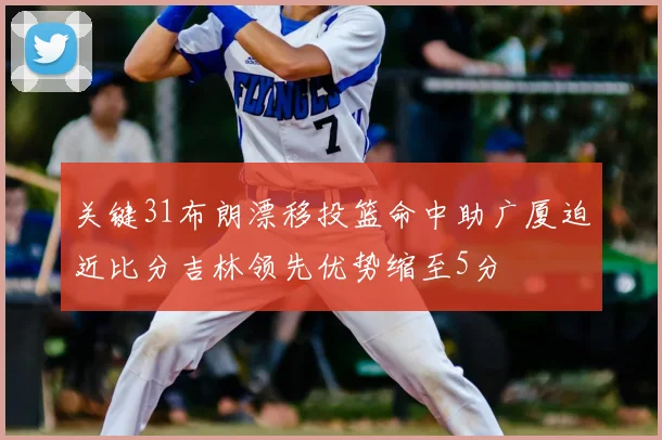 关键31布朗漂移投篮命中助广厦迫近比分吉林领先优势缩至5分