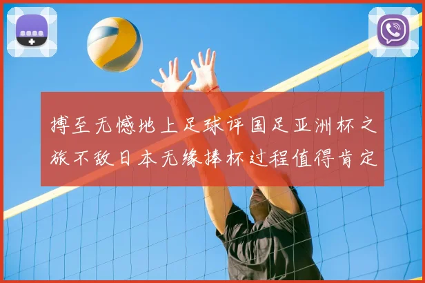 搏至无憾地上足球评国足亚洲杯之旅不敌日本无缘捧杯过程值得肯定