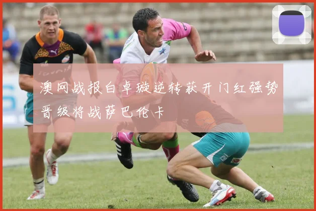 澳网战报白卓璇逆转获开门红强势晋级将战萨巴伦卡