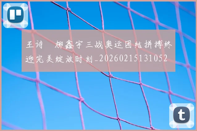 王诗玥柳鑫宇三战奥运团结拼搏终迎完美绽放时刻_20260215131052