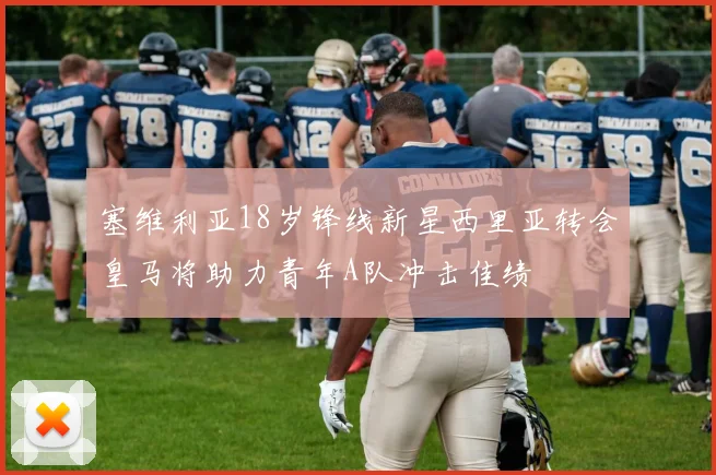 塞维利亚18岁锋线新星西里亚转会皇马将助力青年A队冲击佳绩