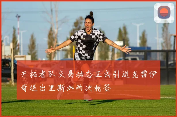 开拓者队交易动态正式引进克雷伊奇送出里斯加两次轮签