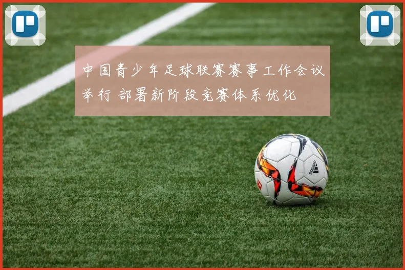 中国青少年足球联赛赛事工作会议举行 部署新阶段竞赛体系优化