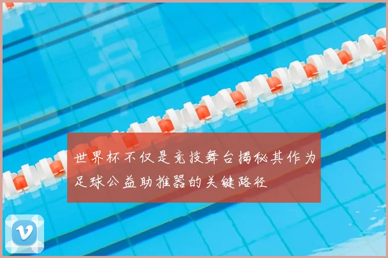 世界杯不仅是竞技舞台揭秘其作为足球公益助推器的关键路径