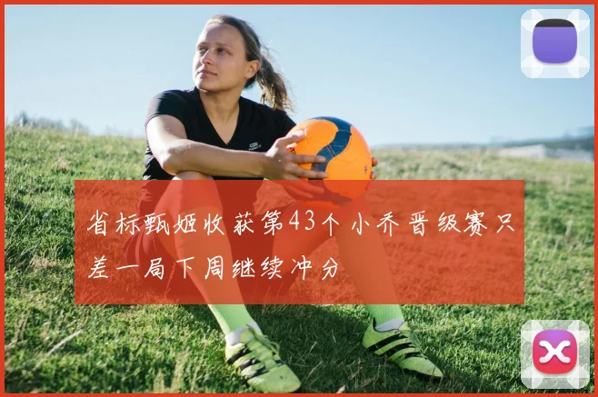 省标甄姬收获第43个小乔晋级赛只差一局下周继续冲分