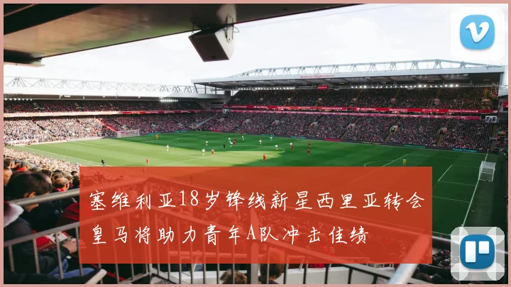 塞维利亚18岁锋线新星西里亚转会皇马将助力青年A队冲击佳绩