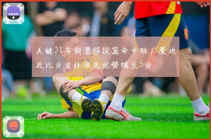 关键31布朗漂移投篮命中助广厦迫近比分吉林领先优势缩至5分