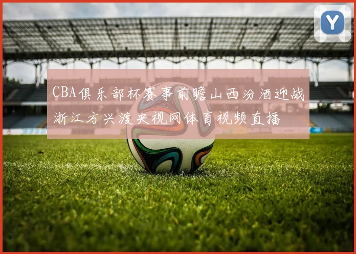 CBA俱乐部杯赛事前瞻山西汾酒迎战浙江方兴渡央视网体育视频直播