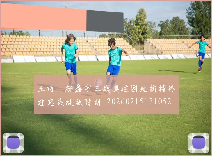 王诗玥柳鑫宇三战奥运团结拼搏终迎完美绽放时刻_20260215131052