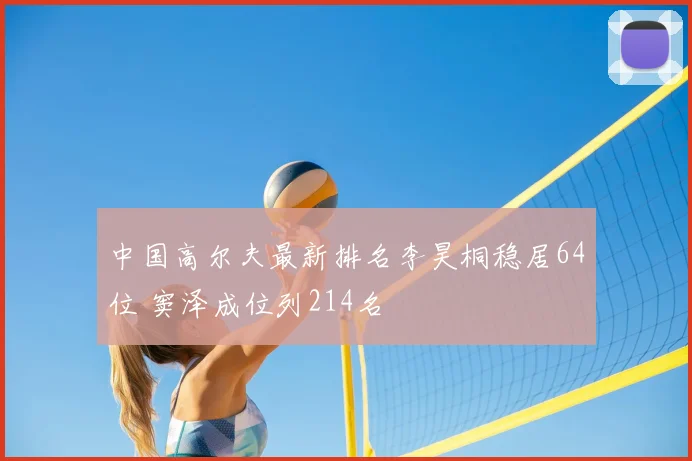 中国高尔夫最新排名李昊桐稳居64位 窦泽成位列214名